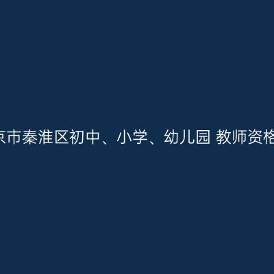 2021年南京市秦淮区初中、小学、幼儿园 教师资格认定公告